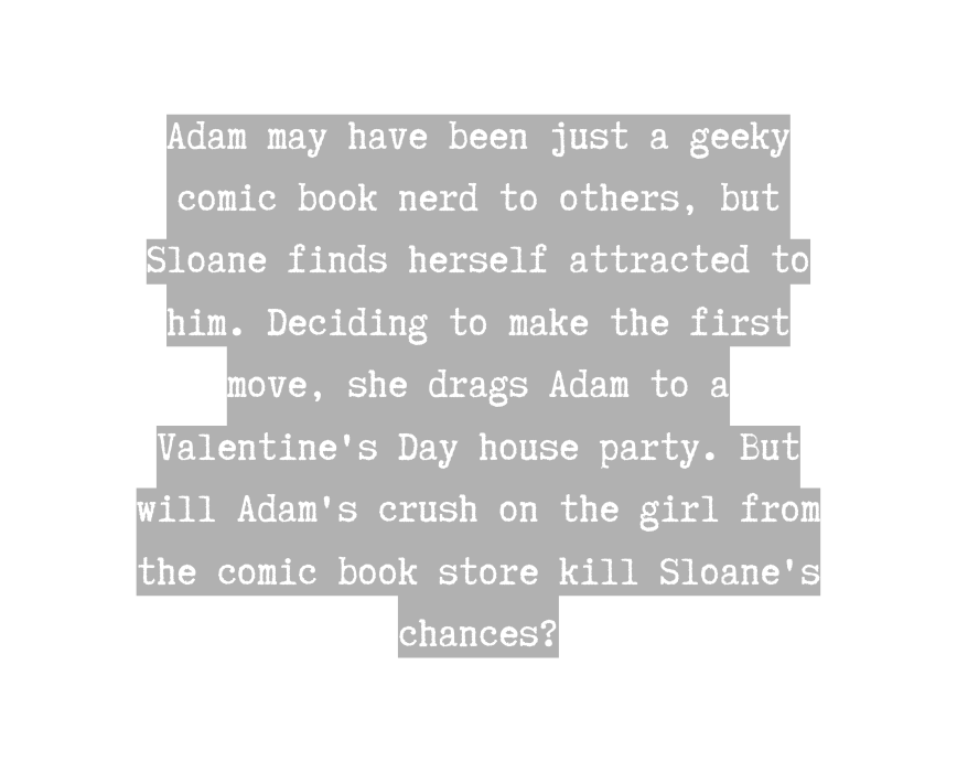 Adam may have been just a geeky comic book nerd to others but Sloane finds herself attracted to him Deciding to make the first move she drags Adam to a Valentine s Day house party But will Adam s crush on the girl from the comic book store kill Sloane s chances